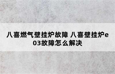 八喜燃气壁挂炉故障 八喜壁挂炉e03故障怎么解决